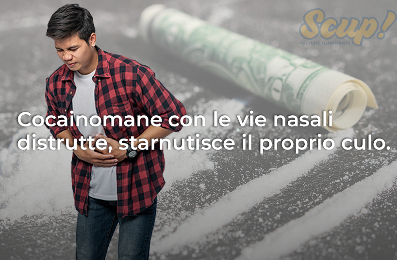 Cocainomane con le vie nasali distrutte, starnutisce il proprio culo. Scup News Notizie
